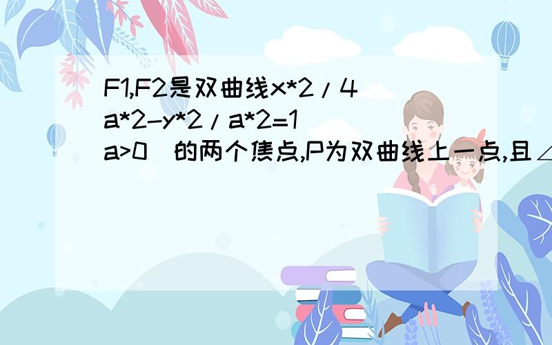 F1,F2是双曲线x*2/4a*2-y*2/a*2=1(a>0)的两个焦点,P为双曲线上一点,且∠F1PF2=90°△F