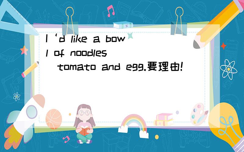 I‘d like a bowl of noodles （）tomato and egg.要理由!