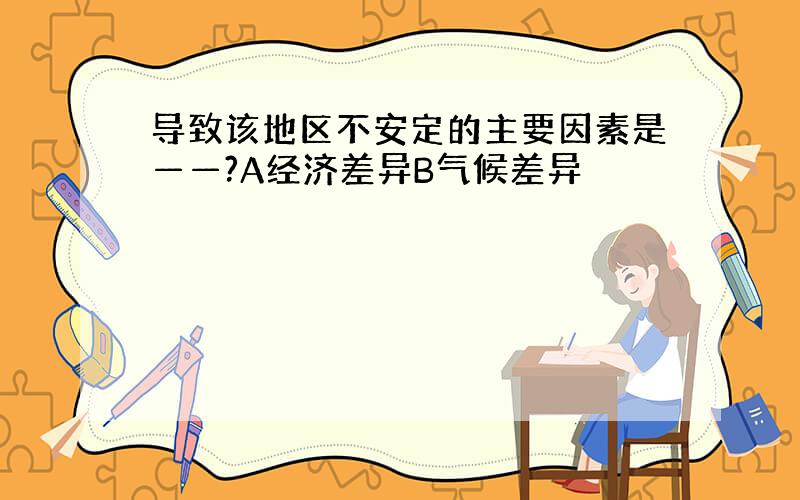 导致该地区不安定的主要因素是——?A经济差异B气候差异