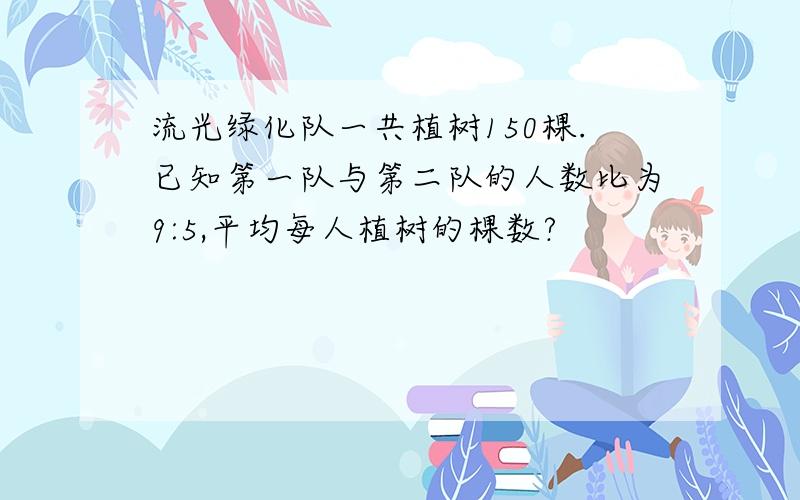 流光绿化队一共植树150棵.已知第一队与第二队的人数比为9:5,平均每人植树的棵数?