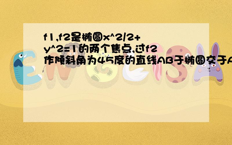 f1,f2是椭圆x^2/2+y^2=1的两个焦点,过f2作倾斜角为45度的直线AB于椭圆交于A,B两点,三角形f1AB的