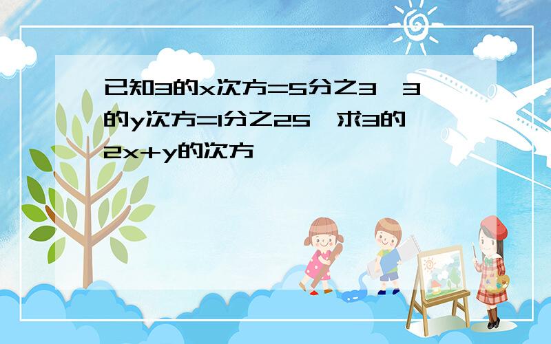 已知3的x次方=5分之3,3的y次方=1分之25,求3的2x+y的次方