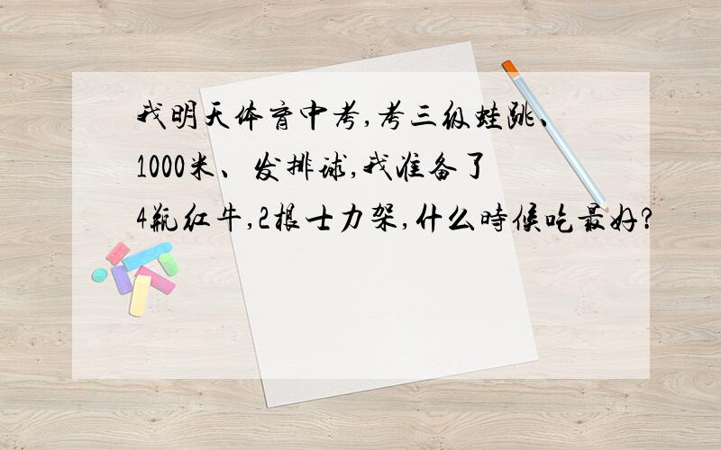 我明天体育中考,考三级蛙跳、1000米、发排球,我准备了4瓶红牛,2根士力架,什么时候吃最好?