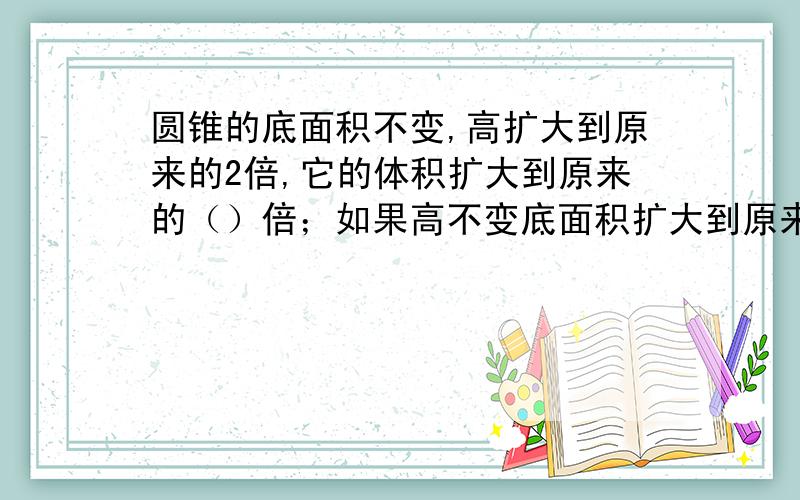 圆锥的底面积不变,高扩大到原来的2倍,它的体积扩大到原来的（）倍；如果高不变底面积扩大到原来的2倍,+