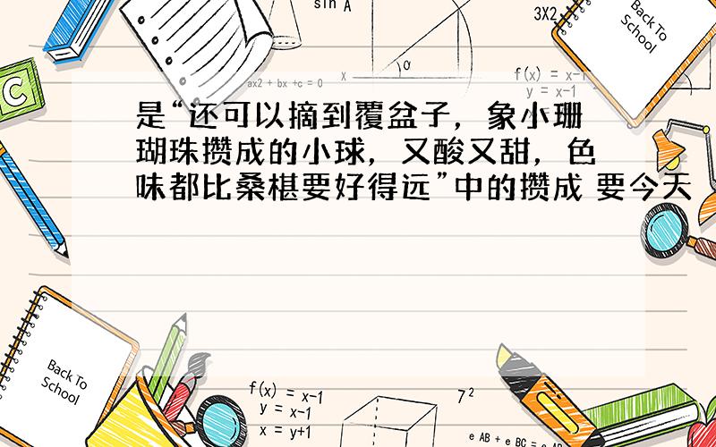 是“还可以摘到覆盆子，象小珊瑚珠攒成的小球，又酸又甜，色味都比桑椹要好得远”中的攒成 要今天