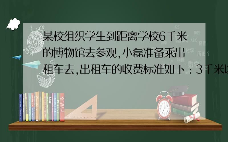 某校组织学生到距离学校6千米的博物馆去参观,小磊准备乘出租车去,出租车的收费标准如下：3千米以下收费8