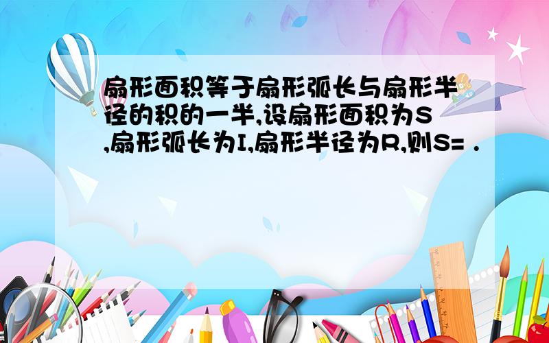 扇形面积等于扇形弧长与扇形半径的积的一半,设扇形面积为S,扇形弧长为I,扇形半径为R,则S= .