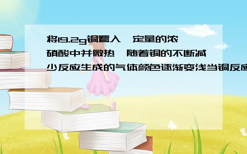 将19.2g铜置入一定量的浓硝酸中并微热,随着铜的不断减少反应生成的气体颜色逐渐变浅当铜反应完毕时……