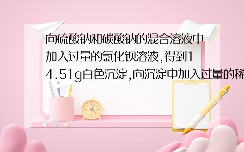 向硫酸钠和碳酸钠的混合溶液中加入过量的氯化钡溶液,得到14.51g白色沉淀,向沉淀中加入过量的稀硝酸,充分反应后,沉淀减