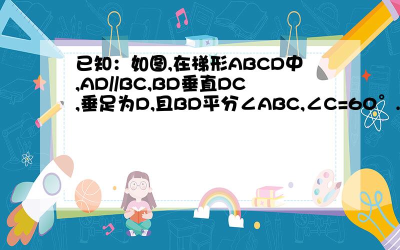 已知：如图,在梯形ABCD中,AD//BC,BD垂直DC,垂足为D,且BD平分∠ABC,∠C=60°.求证：梯形ABCD