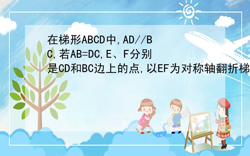 在梯形ABCD中,AD//BC,若AB=DC,E、F分别是CD和BC边上的点,以EF为对称轴翻折梯形ABCD,使点C与点