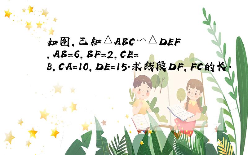 如图，已知△ABC∽△DEF，AB=6，BF=2，CE=8，CA=10，DE=15．求线段DF，FC的长．