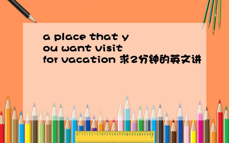 a place that you want visit for vacation 求2分钟的英文讲