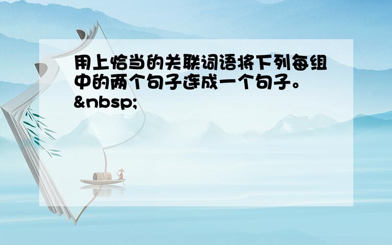 用上恰当的关联词语将下列每组中的两个句子连成一个句子。  