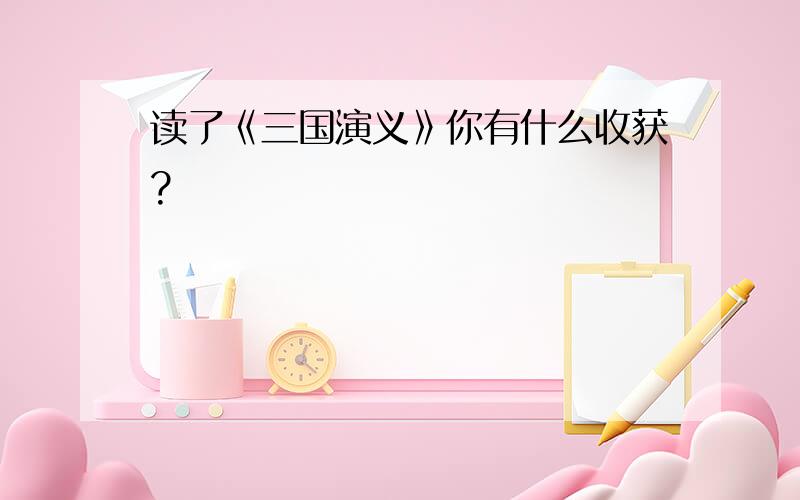 读了《三国演义》你有什么收获?