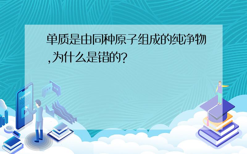 单质是由同种原子组成的纯净物,为什么是错的?