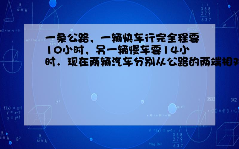 一条公路，一辆快车行完全程要10小时，另一辆慢车要14小时．现在两辆汽车分别从公路的两端相对开出，当快车行完全程时，慢车