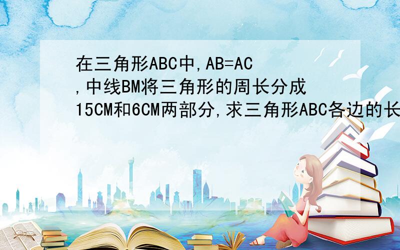 在三角形ABC中,AB=AC,中线BM将三角形的周长分成15CM和6CM两部分,求三角形ABC各边的长.