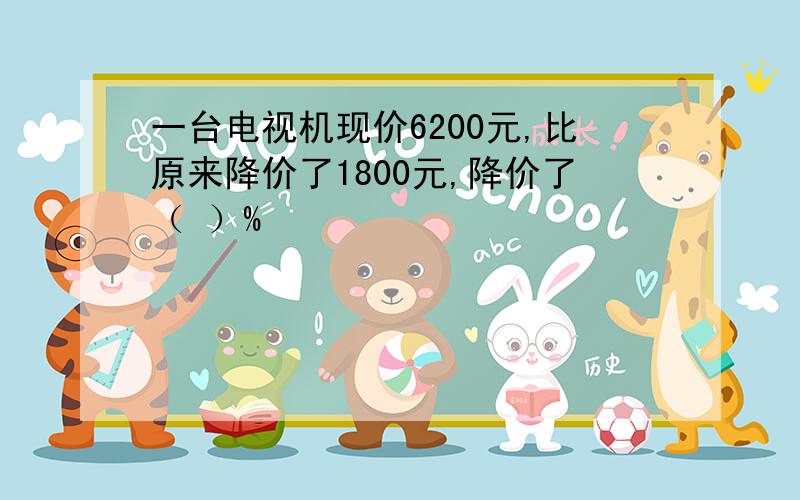 一台电视机现价6200元,比原来降价了1800元,降价了（ ）%