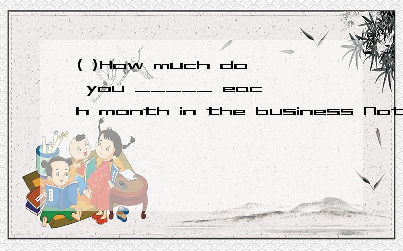 ( )How much do you _____ each month in the business Not much