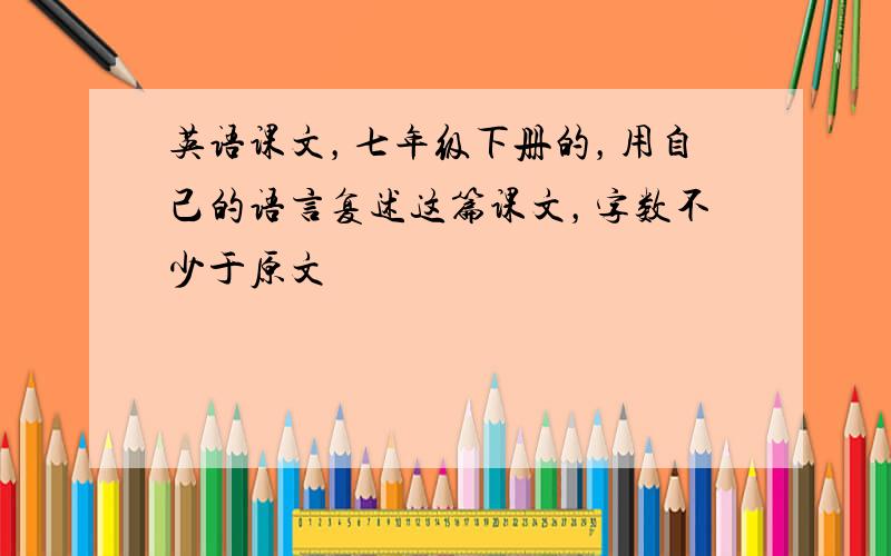 英语课文，七年级下册的，用自己的语言复述这篇课文，字数不少于原文