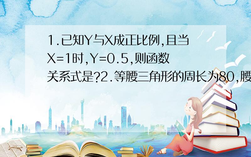 1.已知Y与X成正比例,且当X=1时,Y=0.5,则函数关系式是?2.等腰三角形的周长为80,腰长为X,底边长为Y,