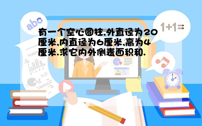 有一个空心圆柱,外直径为20厘米,内直径为6厘米,高为4厘米.求它内外侧表面积和.