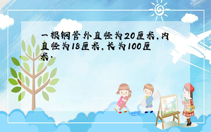 一根钢管外直径为20厘米,内直径为18厘米,长为100厘米.