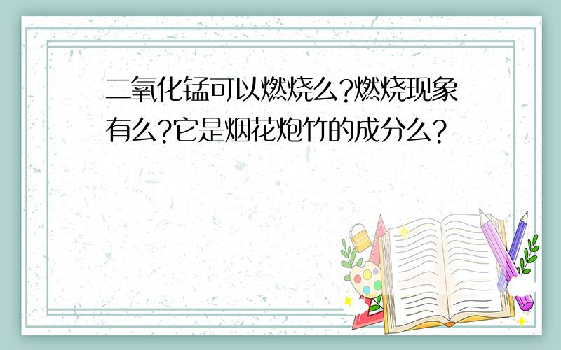 二氧化锰可以燃烧么?燃烧现象有么?它是烟花炮竹的成分么?