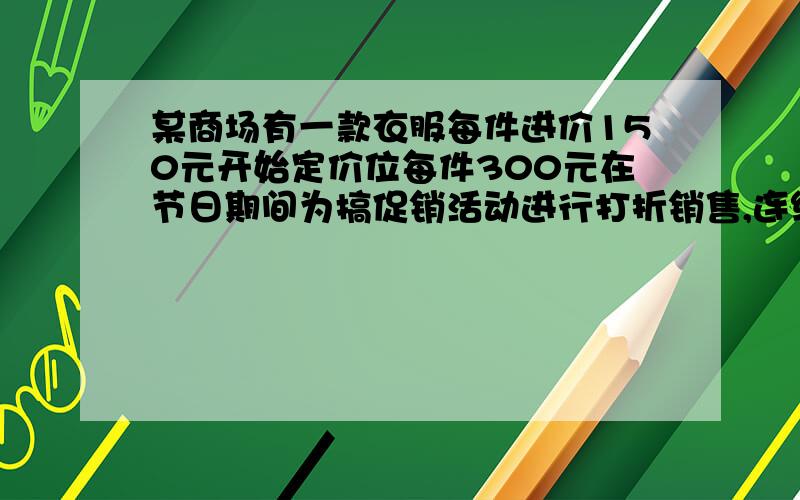 某商场有一款衣服每件进价150元开始定价位每件300元在节日期间为搞促销活动进行打折销售,连续两次打折（折扣相同）后每件