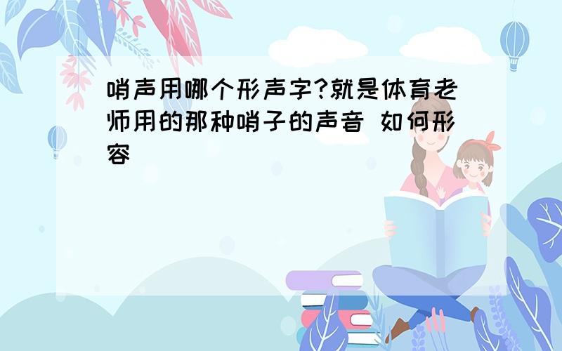 哨声用哪个形声字?就是体育老师用的那种哨子的声音 如何形容