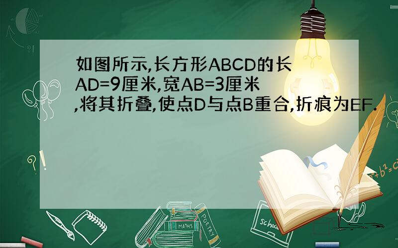 如图所示,长方形ABCD的长AD=9厘米,宽AB=3厘米,将其折叠,使点D与点B重合,折痕为EF.