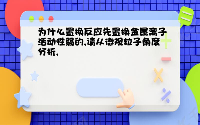 为什么置换反应先置换金属离子活动性弱的,请从微观粒子角度分析,