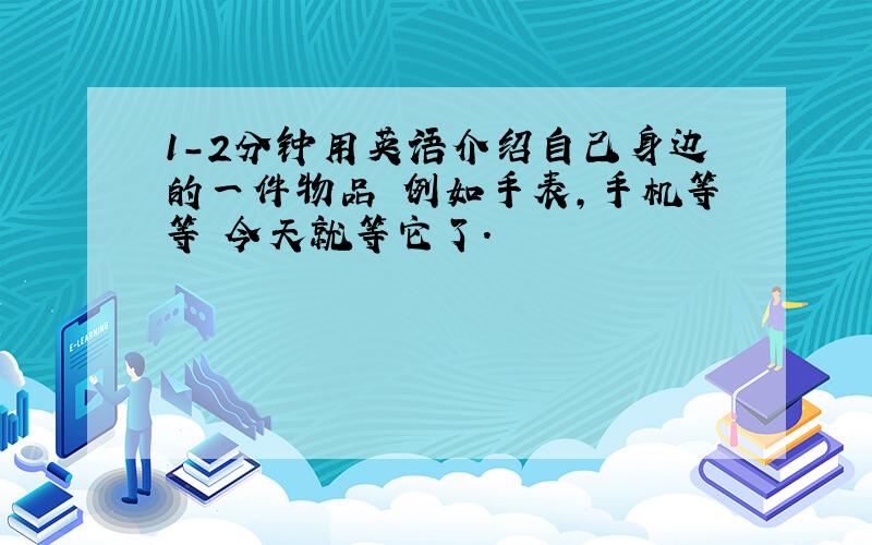 1-2分钟用英语介绍自己身边的一件物品 例如手表,手机等等 今天就等它了.