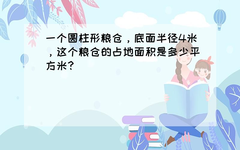 一个圆柱形粮仓，底面半径4米，这个粮仓的占地面积是多少平方米？