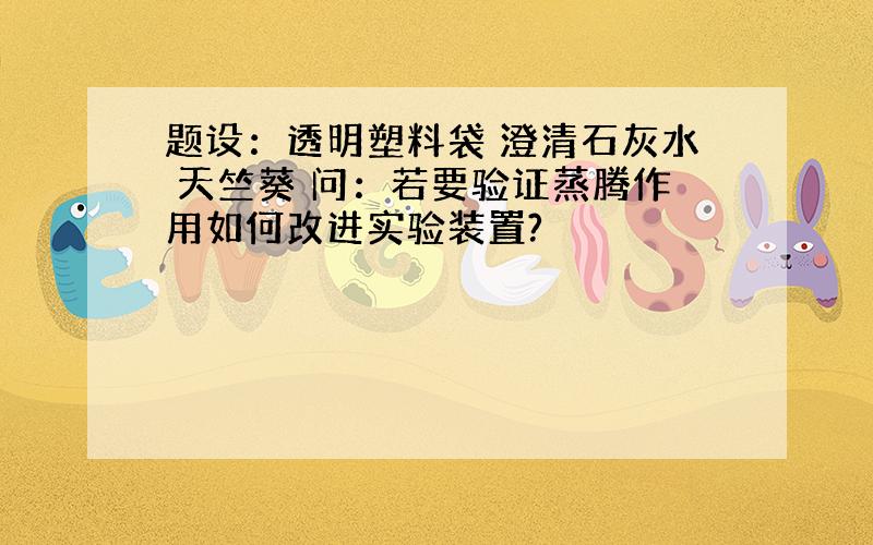 题设：透明塑料袋 澄清石灰水 天竺葵 问：若要验证蒸腾作用如何改进实验装置?