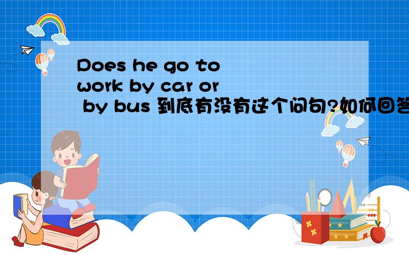 Does he go to work by car or by bus 到底有没有这个问句?如何回答呢?