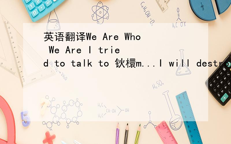 英语翻译We Are Who We Are I tried to talk to 钬檈m...I will destro