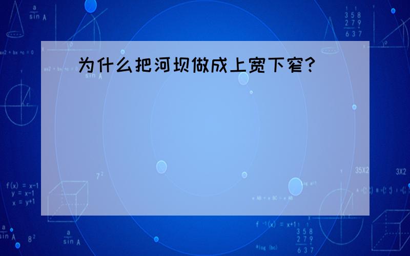 为什么把河坝做成上宽下窄?