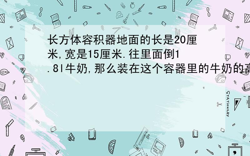 长方体容积器地面的长是20厘米,宽是15厘米.往里面倒1.8l牛奶,那么装在这个容器里的牛奶的高度是多少.