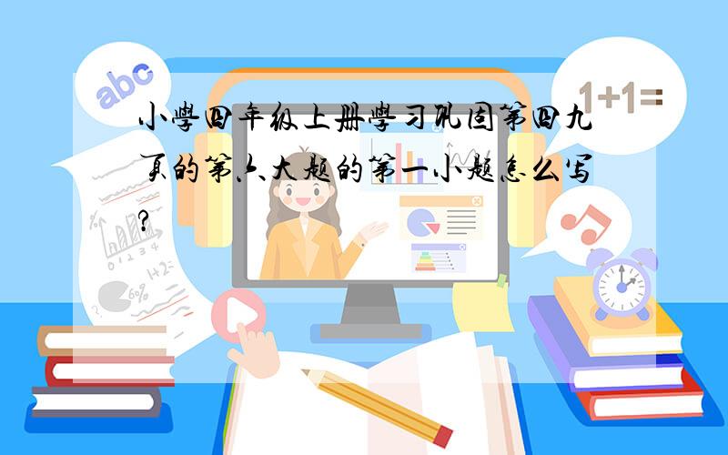 小学四年级上册学习巩固第四九页的第六大题的第一小题怎么写?