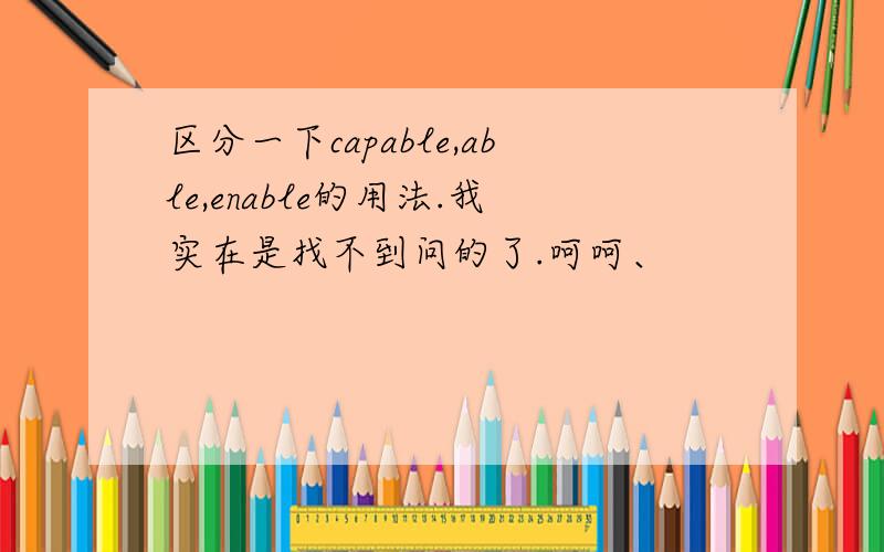 区分一下capable,able,enable的用法.我实在是找不到问的了.呵呵、