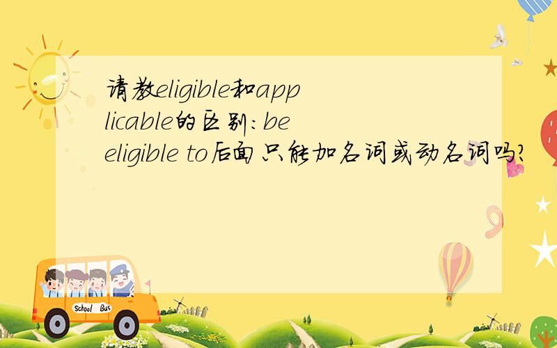 请教eligible和applicable的区别：be eligible to后面只能加名词或动名词吗?