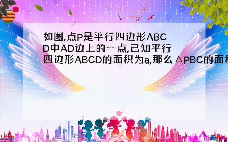 如图,点P是平行四边形ABCD中AD边上的一点,已知平行四边形ABCD的面积为a,那么△PBC的面积为多少?如果点P在直