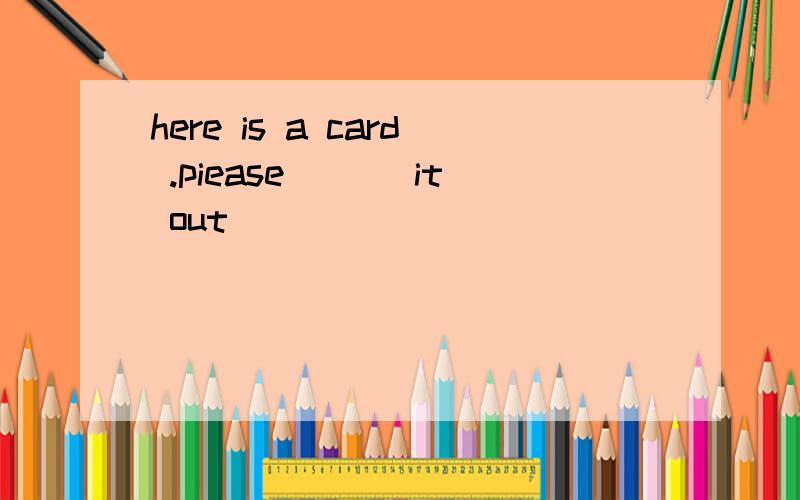 here is a card .piease ___it out