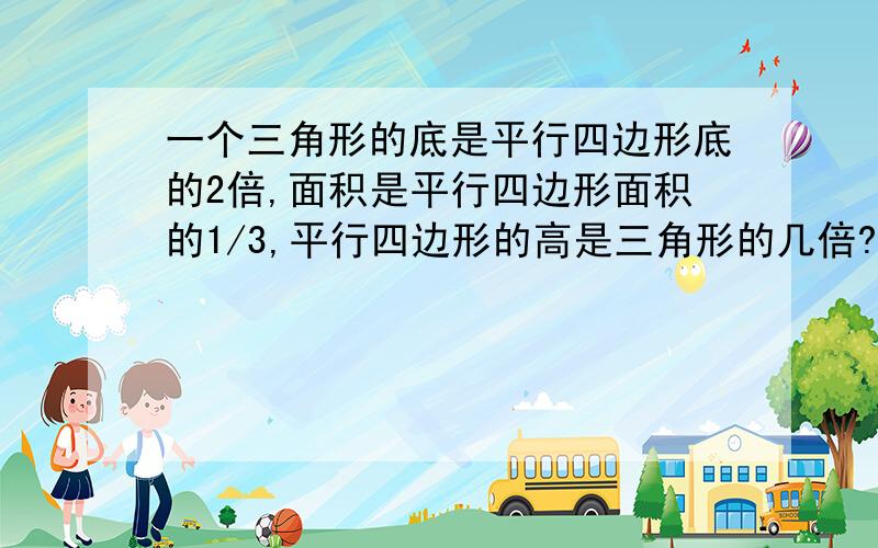 一个三角形的底是平行四边形底的2倍,面积是平行四边形面积的1/3,平行四边形的高是三角形的几倍?