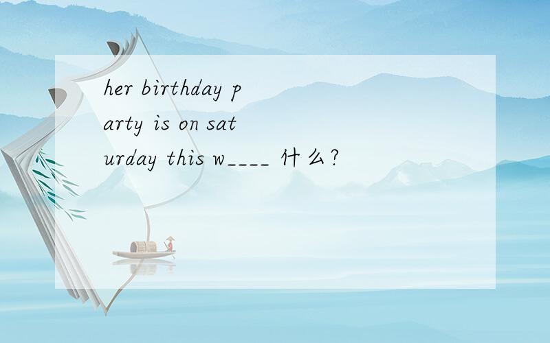 her birthday party is on saturday this w____ 什么?