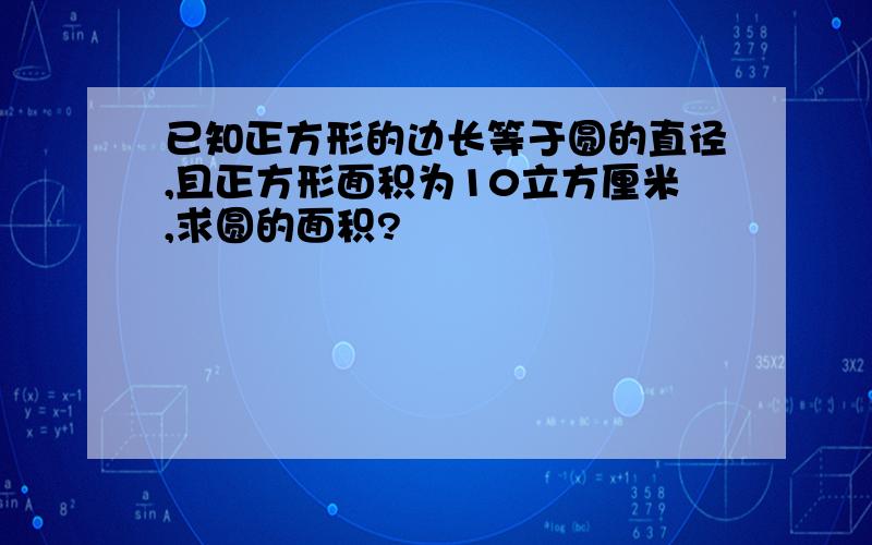 已知正方形的边长等于圆的直径,且正方形面积为10立方厘米,求圆的面积?