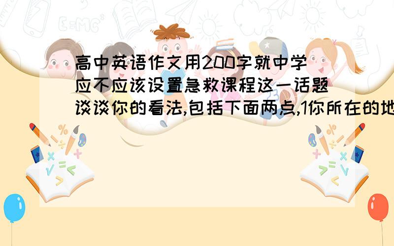 高中英语作文用200字就中学应不应该设置急救课程这一话题谈谈你的看法,包括下面两点,1你所在的地区是否定制了急救课程知识