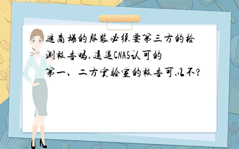 进商场的服装必须要第三方的检测报告吗,通过CNAS认可的第一、二方实验室的报告可以不?